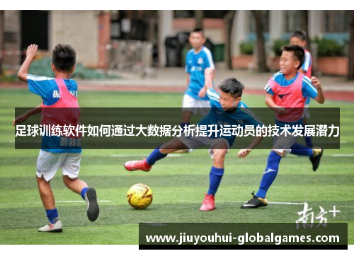 足球训练软件如何通过大数据分析提升运动员的技术发展潜力